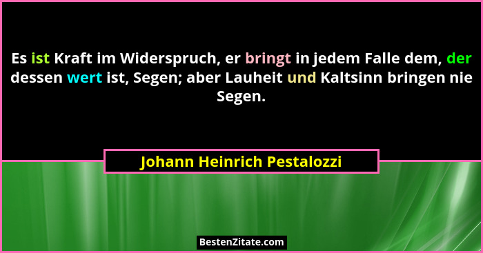Es ist Kraft im Widerspruch, er bringt in jedem Falle dem, der dessen wert ist, Segen; aber Lauheit und Kaltsinn bringen... - Johann Heinrich Pestalozzi