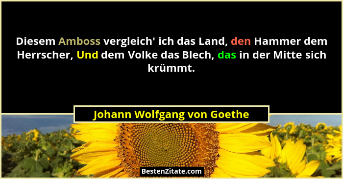 Diesem Amboss vergleich' ich das Land, den Hammer dem Herrscher, Und dem Volke das Blech, das in der Mitte sich krümm... - Johann Wolfgang von Goethe