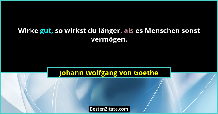 Wirke gut, so wirkst du länger, als es Menschen sonst vermögen.... - Johann Wolfgang von Goethe