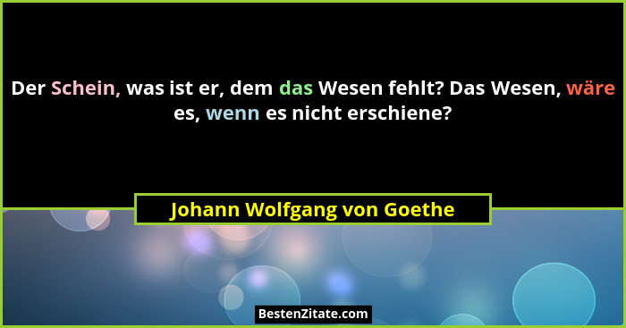 Der Schein, was ist er, dem das Wesen fehlt? Das Wesen, wäre es, wenn es nicht erschiene?... - Johann Wolfgang von Goethe