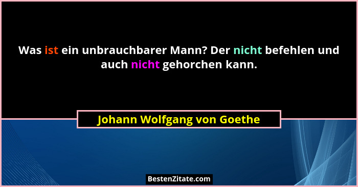 Was ist ein unbrauchbarer Mann? Der nicht befehlen und auch nicht gehorchen kann.... - Johann Wolfgang von Goethe
