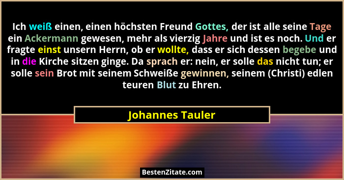 Ich weiß einen, einen höchsten Freund Gottes, der ist alle seine Tage ein Ackermann gewesen, mehr als vierzig Jahre und ist es noch.... - Johannes Tauler