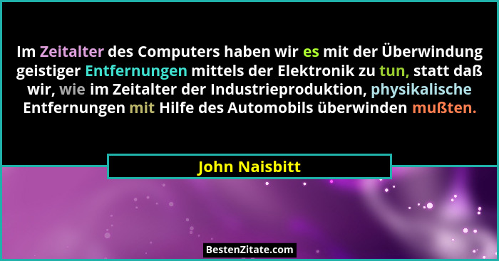 Im Zeitalter des Computers haben wir es mit der Überwindung geistiger Entfernungen mittels der Elektronik zu tun, statt daß wir, wie i... - John Naisbitt