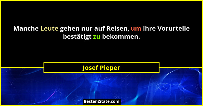 Manche Leute gehen nur auf Reisen, um ihre Vorurteile bestätigt zu bekommen.... - Josef Pieper