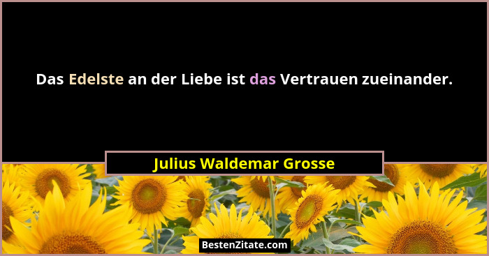 Das Edelste an der Liebe ist das Vertrauen zueinander.... - Julius Waldemar Grosse