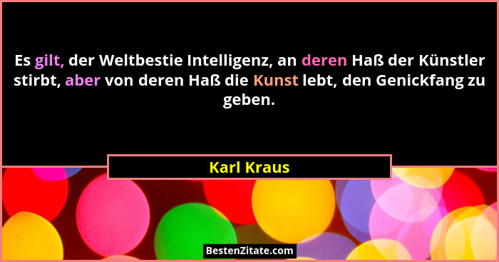 Es gilt, der Weltbestie Intelligenz, an deren Haß der Künstler stirbt, aber von deren Haß die Kunst lebt, den Genickfang zu geben.... - Karl Kraus