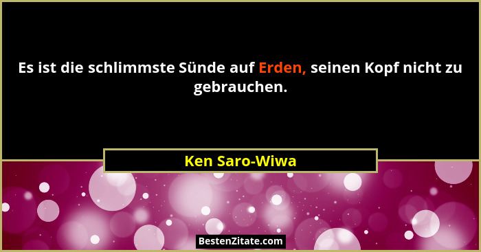Es ist die schlimmste Sünde auf Erden, seinen Kopf nicht zu gebrauchen.... - Ken Saro-Wiwa