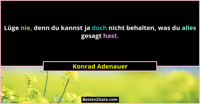 Lüge nie, denn du kannst ja doch nicht behalten, was du alles gesagt hast.... - Konrad Adenauer