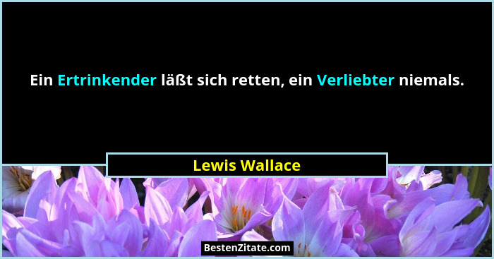 Ein Ertrinkender läßt sich retten, ein Verliebter niemals.... - Lewis Wallace