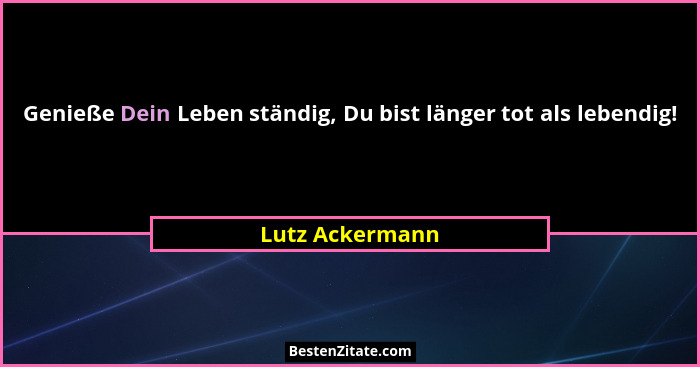 Genieße Dein Leben ständig, Du bist länger tot als lebendig!... - Lutz Ackermann