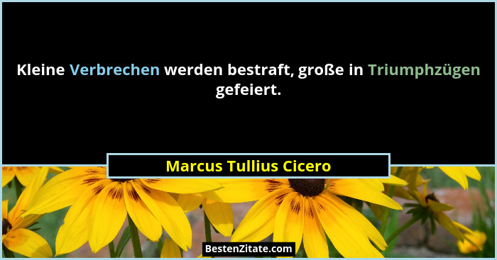 Kleine Verbrechen werden bestraft, große in Triumphzügen gefeiert.... - Marcus Tullius Cicero
