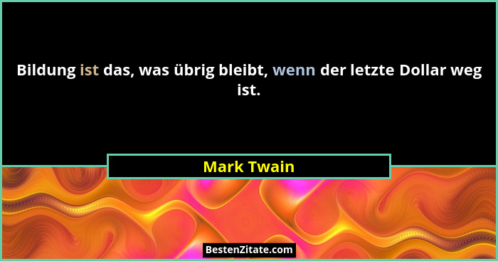 Bildung ist das, was übrig bleibt, wenn der letzte Dollar weg ist.... - Mark Twain