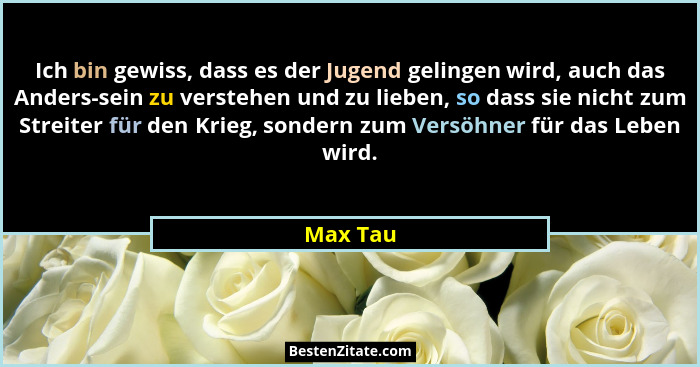 Ich bin gewiss, dass es der Jugend gelingen wird, auch das Anders-sein zu verstehen und zu lieben, so dass sie nicht zum Streiter für den Kr... - Max Tau