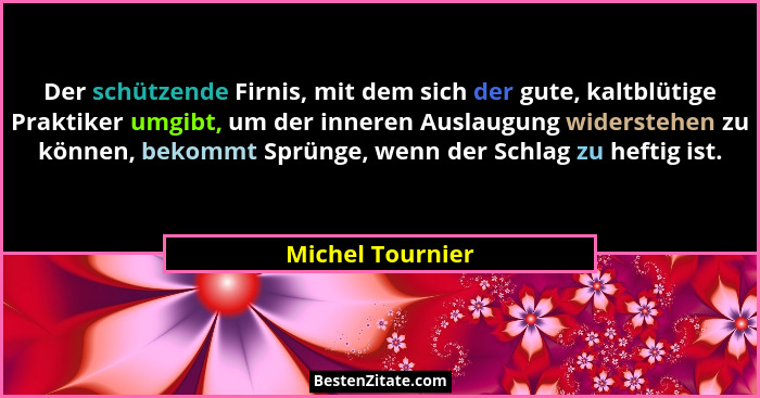 Der schützende Firnis, mit dem sich der gute, kaltblütige Praktiker umgibt, um der inneren Auslaugung widerstehen zu können, bekommt... - Michel Tournier