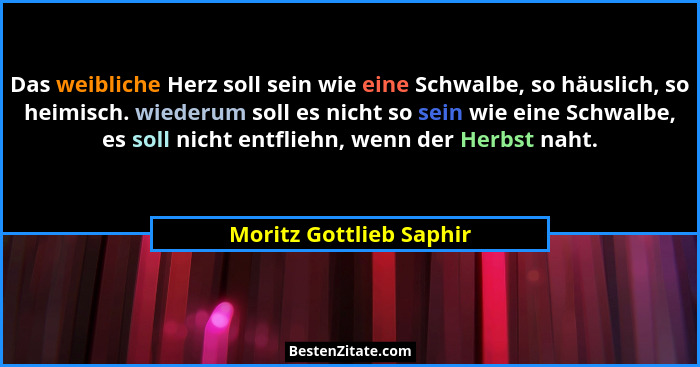 Das weibliche Herz soll sein wie eine Schwalbe, so häuslich, so heimisch. wiederum soll es nicht so sein wie eine Schwalbe, e... - Moritz Gottlieb Saphir