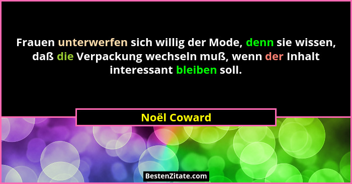 Frauen unterwerfen sich willig der Mode, denn sie wissen, daß die Verpackung wechseln muß, wenn der Inhalt interessant bleiben soll.... - Noël Coward