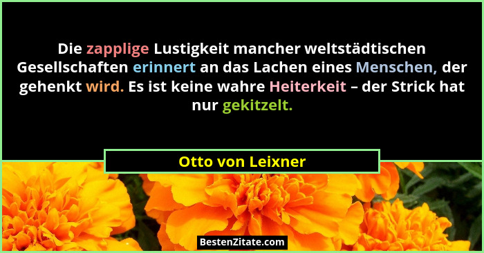 Die zapplige Lustigkeit mancher weltstädtischen Gesellschaften erinnert an das Lachen eines Menschen, der gehenkt wird. Es ist kein... - Otto von Leixner