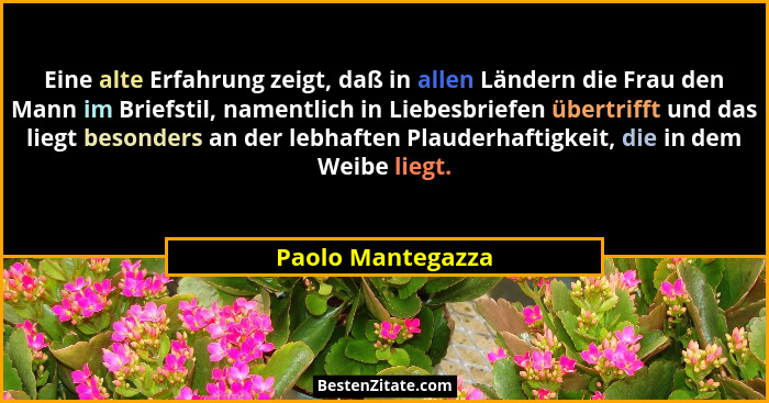 Eine alte Erfahrung zeigt, daß in allen Ländern die Frau den Mann im Briefstil, namentlich in Liebesbriefen übertrifft und das lieg... - Paolo Mantegazza
