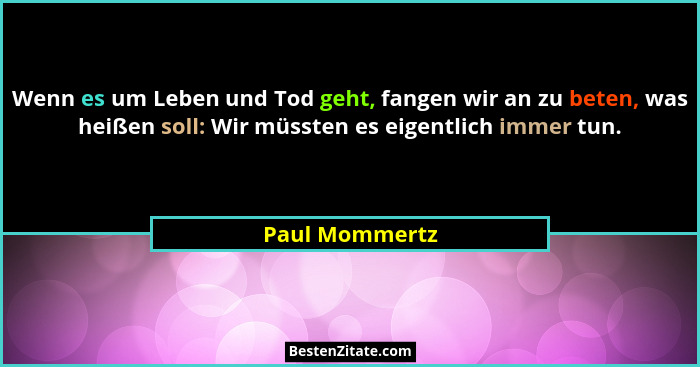 Wenn es um Leben und Tod geht, fangen wir an zu beten, was heißen soll: Wir müssten es eigentlich immer tun.... - Paul Mommertz