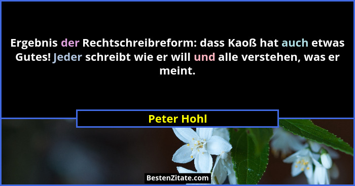 Ergebnis der Rechtschreibreform: dass Kaoß hat auch etwas Gutes! Jeder schreibt wie er will und alle verstehen, was er meint.... - Peter Hohl