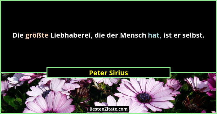 Die größte Liebhaberei, die der Mensch hat, ist er selbst.... - Peter Sirius