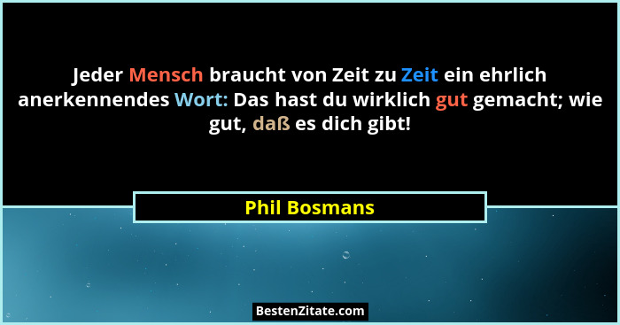 Jeder Mensch braucht von Zeit zu Zeit ein ehrlich anerkennendes Wort: Das hast du wirklich gut gemacht; wie gut, daß es dich gibt!... - Phil Bosmans