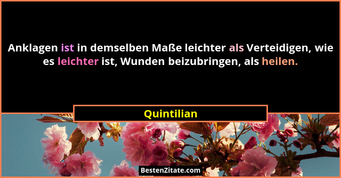 Anklagen ist in demselben Maße leichter als Verteidigen, wie es leichter ist, Wunden beizubringen, als heilen.... - Quintilian