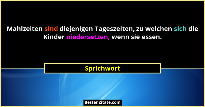 Mahlzeiten sind diejenigen Tageszeiten, zu welchen sich die Kinder niedersetzen, wenn sie essen.... - Sprichwort