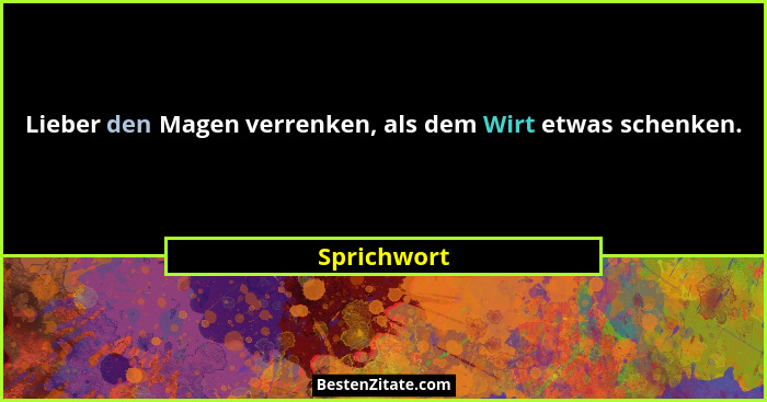 Lieber den Magen verrenken, als dem Wirt etwas schenken.... - Sprichwort