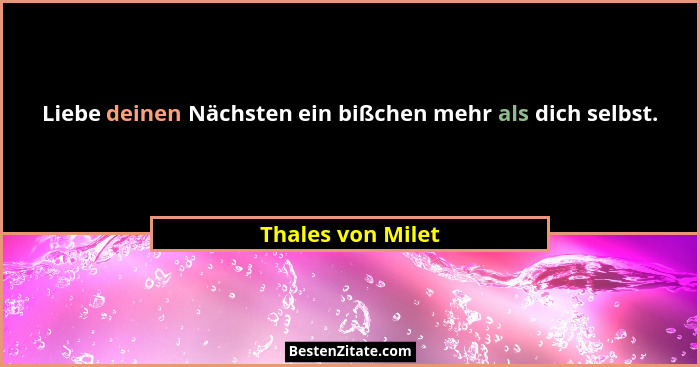 Liebe deinen Nächsten ein bißchen mehr als dich selbst.... - Thales von Milet