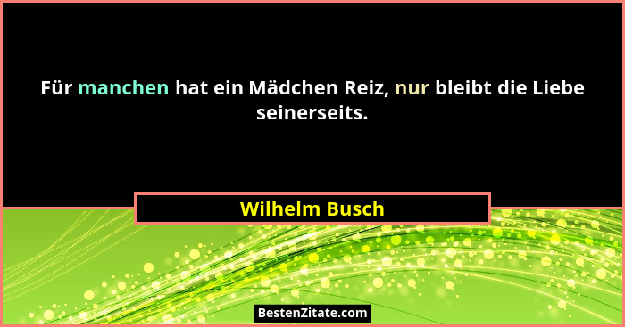Für manchen hat ein Mädchen Reiz, nur bleibt die Liebe seinerseits.... - Wilhelm Busch