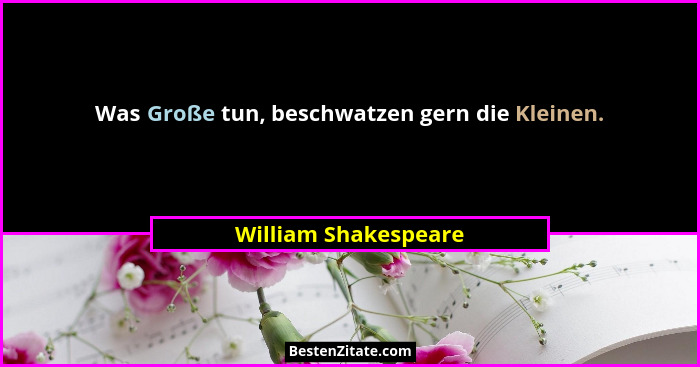 Was Große tun, beschwatzen gern die Kleinen.... - William Shakespeare