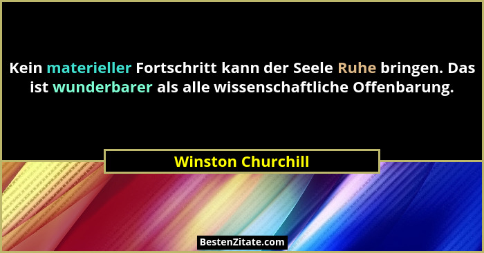 Kein materieller Fortschritt kann der Seele Ruhe bringen. Das ist wunderbarer als alle wissenschaftliche Offenbarung.... - Winston Churchill