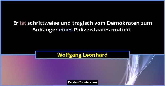 Er ist schrittweise und tragisch vom Demokraten zum Anhänger eines Polizeistaates mutiert.... - Wolfgang Leonhard