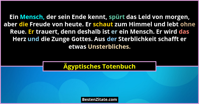 Ein Mensch, der sein Ende kennt, spürt das Leid von morgen, aber die Freude von heute. Er schaut zum Himmel und lebt ohne Reue... - Ägyptisches Totenbuch