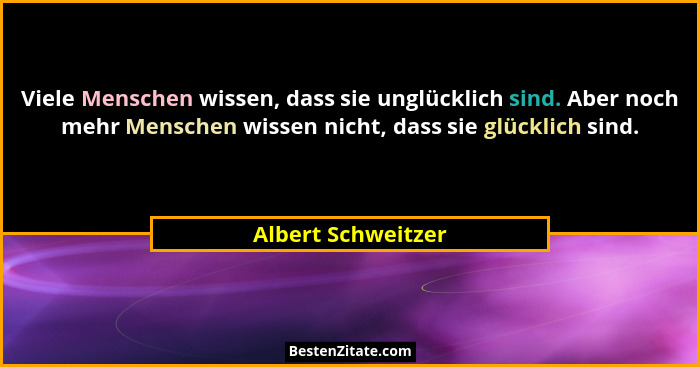 Viele Menschen wissen, dass sie unglücklich sind. Aber noch mehr Menschen wissen nicht, dass sie glücklich sind.... - Albert Schweitzer