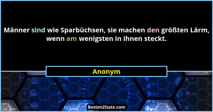 Männer sind wie Sparbüchsen, sie machen den größten Lärm, wenn am wenigsten in ihnen steckt.... - Anonym