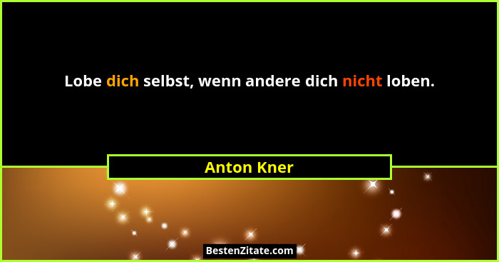 Lobe dich selbst, wenn andere dich nicht loben.... - Anton Kner