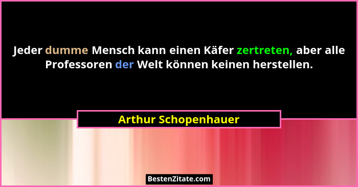 Jeder dumme Mensch kann einen Käfer zertreten, aber alle Professoren der Welt können keinen herstellen.... - Arthur Schopenhauer