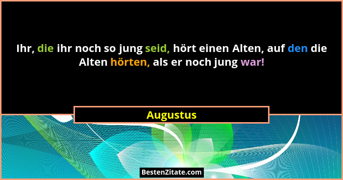 Ihr, die ihr noch so jung seid, hört einen Alten, auf den die Alten hörten, als er noch jung war!... - Augustus