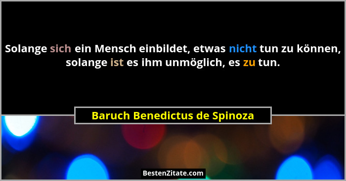 Solange sich ein Mensch einbildet, etwas nicht tun zu können, solange ist es ihm unmöglich, es zu tun.... - Baruch Benedictus de Spinoza