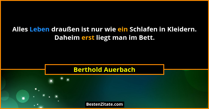Alles Leben draußen ist nur wie ein Schlafen in Kleidern. Daheim erst liegt man im Bett.... - Berthold Auerbach