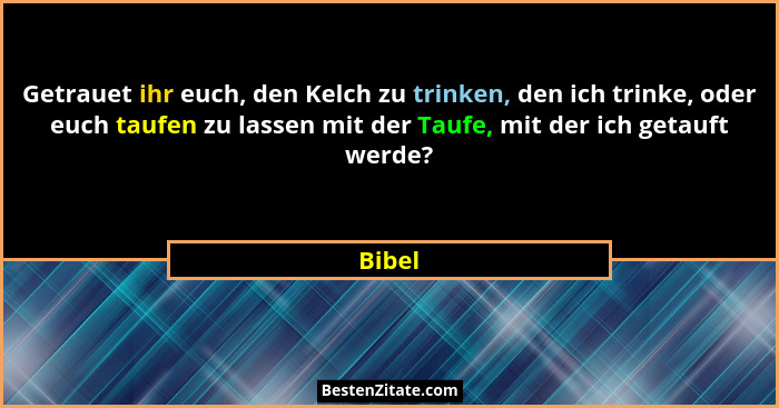 Getrauet ihr euch, den Kelch zu trinken, den ich trinke, oder euch taufen zu lassen mit der Taufe, mit der ich getauft werde?... - Bibel