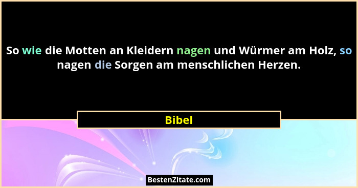 So wie die Motten an Kleidern nagen und Würmer am Holz, so nagen die Sorgen am menschlichen Herzen.... - Bibel