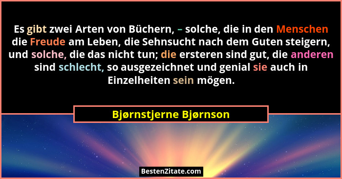 Es gibt zwei Arten von Büchern, – solche, die in den Menschen die Freude am Leben, die Sehnsucht nach dem Guten steigern, und... - Bjørnstjerne Bjørnson