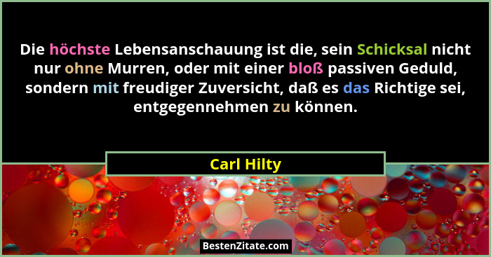 Die höchste Lebensanschauung ist die, sein Schicksal nicht nur ohne Murren, oder mit einer bloß passiven Geduld, sondern mit freudiger Zu... - Carl Hilty
