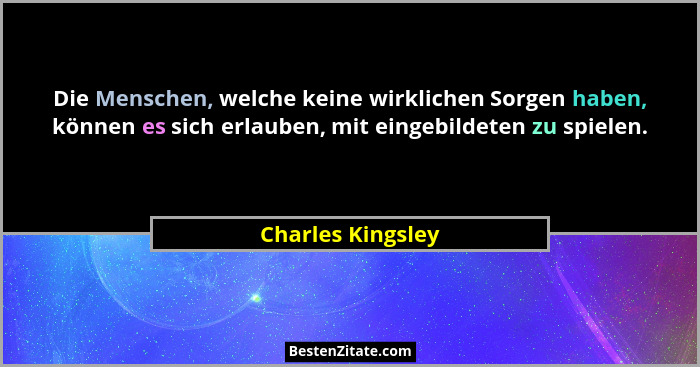 Die Menschen, welche keine wirklichen Sorgen haben, können es sich erlauben, mit eingebildeten zu spielen.... - Charles Kingsley