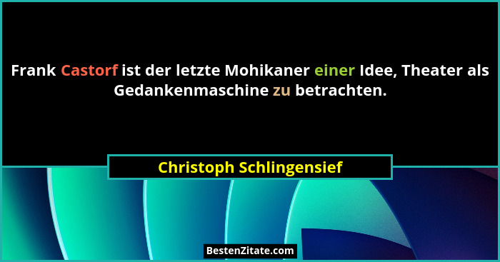 Frank Castorf ist der letzte Mohikaner einer Idee, Theater als Gedankenmaschine zu betrachten.... - Christoph Schlingensief