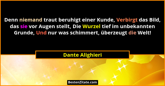Denn niemand traut beruhigt einer Kunde, Verbirgt das Bild, das sie vor Augen stellt, Die Wurzel tief im unbekannten Grunde, Und nur... - Dante Alighieri