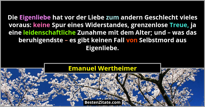 Die Eigenliebe hat vor der Liebe zum andern Geschlecht vieles voraus: keine Spur eines Widerstandes, grenzenlose Treue, ja eine l... - Emanuel Wertheimer